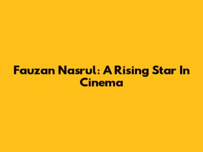 Fauzan Nasrul: A Rising Star In Cinema