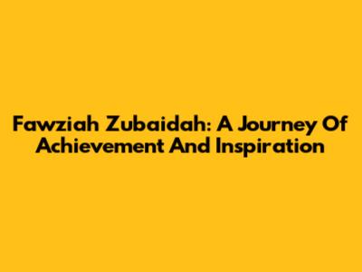 Fawziah Zubaidah: A Journey Of Achievement And Inspiration