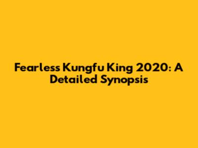 Fearless Kungfu King 2020: A Detailed Synopsis