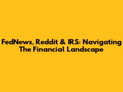 FedNews, Reddit & IRS: Navigating The Financial Landscape