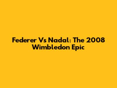 Federer Vs Nadal: The 2008 Wimbledon Epic