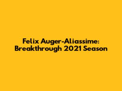 Felix Auger-Aliassime: Breakthrough 2021 Season