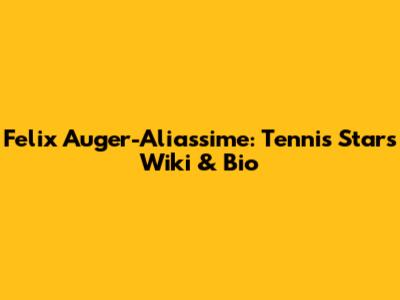Felix Auger-Aliassime: Tennis Star's Wiki & Bio