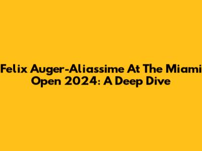 Felix Auger-Aliassime At The Miami Open 2024: A Deep Dive