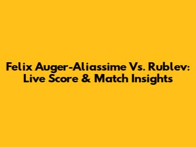 Felix Auger-Aliassime Vs. Rublev: Live Score & Match Insights