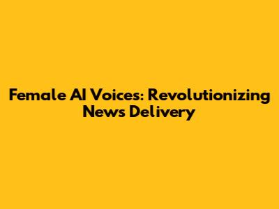 Female AI Voices: Revolutionizing News Delivery