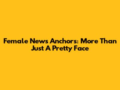 Female News Anchors: More Than Just A Pretty Face