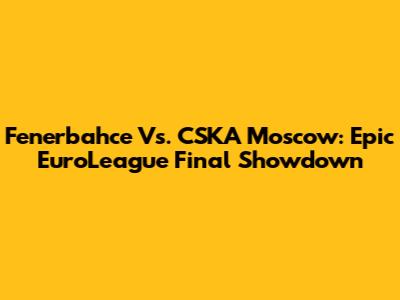 Fenerbahce Vs. CSKA Moscow: Epic EuroLeague Final Showdown