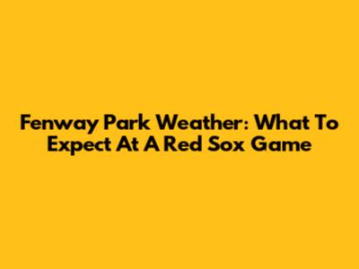 Fenway Park Weather: What To Expect At A Red Sox Game