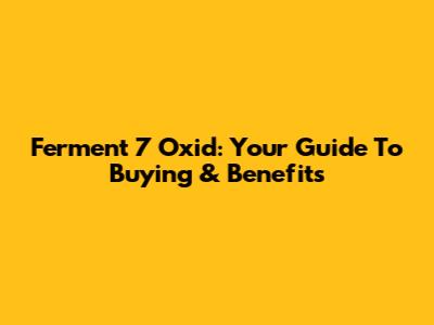 Ferment 7 Oxid: Your Guide To Buying & Benefits