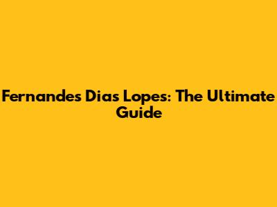 Fernandes Dias Lopes: The Ultimate Guide