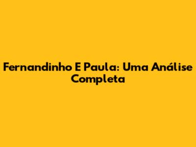 Fernandinho E Paula: Uma Análise Completa
