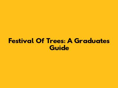 Festival Of Trees: A Graduate's Guide