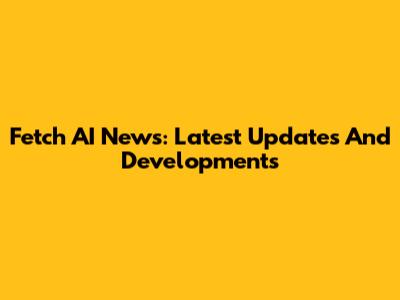 Fetch AI News: Latest Updates And Developments