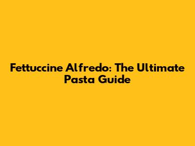 Fettuccine Alfredo: The Ultimate Pasta Guide
