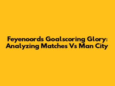 Feyenoord's Goalscoring Glory: Analyzing Matches Vs Man City