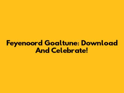 Feyenoord Goaltune: Download And Celebrate!