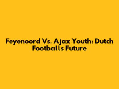 Feyenoord Vs. Ajax Youth: Dutch Football's Future