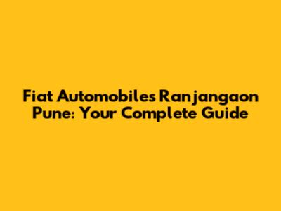 Fiat Automobiles Ranjangaon Pune: Your Complete Guide