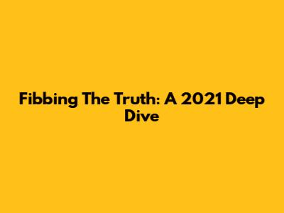 Fibbing The Truth: A 2021 Deep Dive