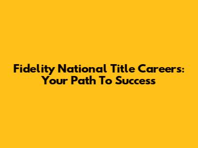 Fidelity National Title Careers: Your Path To Success