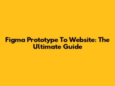 Figma Prototype To Website: The Ultimate Guide