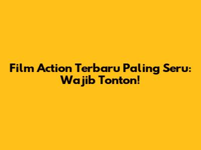 Film Action Terbaru Paling Seru: Wajib Tonton!