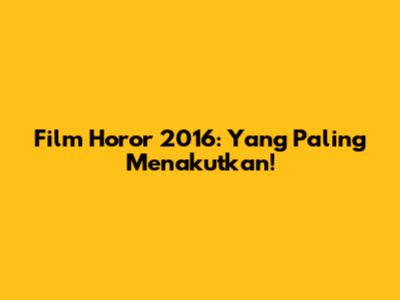 Film Horor 2016: Yang Paling Menakutkan!