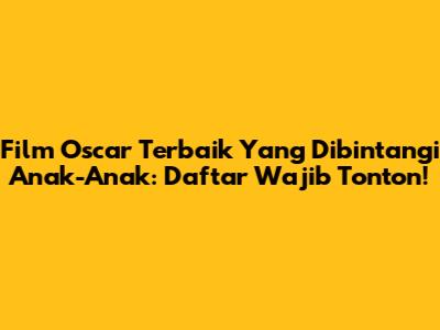 Film Oscar Terbaik Yang Dibintangi Anak-Anak: Daftar Wajib Tonton!