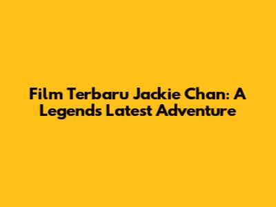 Film Terbaru Jackie Chan: A Legend's Latest Adventure