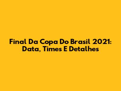 Final Da Copa Do Brasil 2021: Data, Times E Detalhes