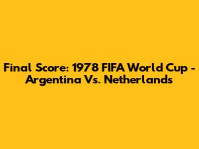 Final Score: 1978 FIFA World Cup - Argentina Vs. Netherlands