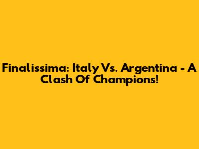 Finalissima: Italy Vs. Argentina - A Clash Of Champions!