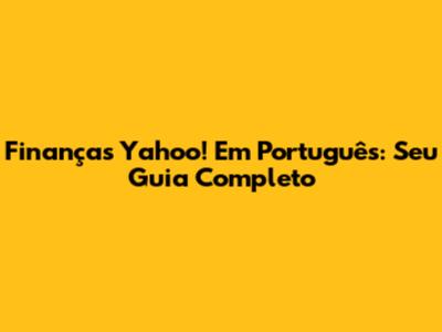 Finanças Yahoo! Em Português: Seu Guia Completo