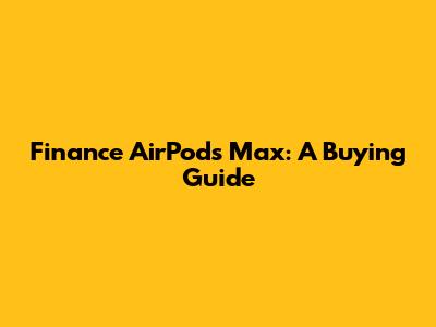 Finance AirPods Max: A Buying Guide