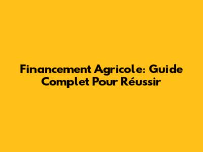 Financement Agricole: Guide Complet Pour Réussir