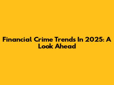 Financial Crime Trends In 2025: A Look Ahead