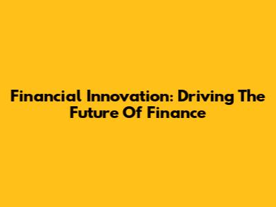 Financial Innovation: Driving The Future Of Finance