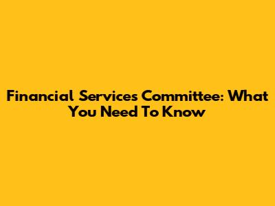 Financial Services Committee: What You Need To Know