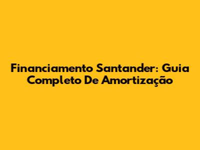 Financiamento Santander: Guia Completo De Amortização