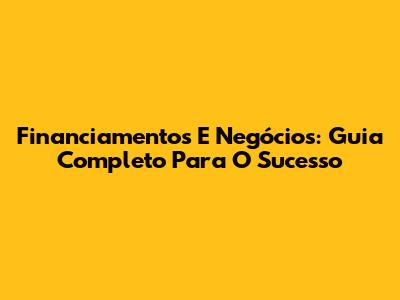 Financiamentos E Negócios: Guia Completo Para O Sucesso