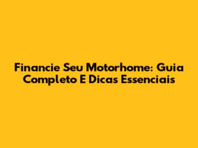 Financie Seu Motorhome: Guia Completo E Dicas Essenciais
