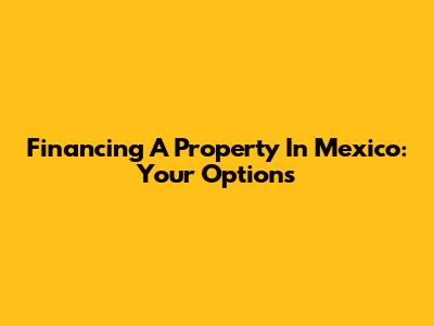 Financing A Property In Mexico: Your Options