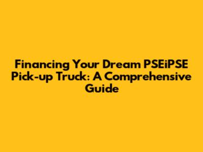 Financing Your Dream PSEiPSE Pick-up Truck: A Comprehensive Guide