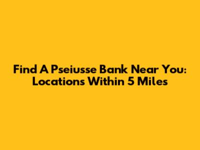 Find A Pseiusse Bank Near You: Locations Within 5 Miles