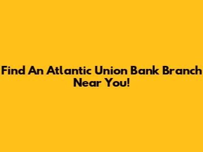 Find An Atlantic Union Bank Branch Near You!