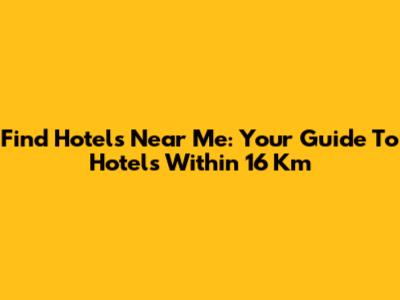 Find Hotels Near Me: Your Guide To Hotels Within 16 Km