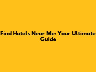 Find Hotels Near Me: Your Ultimate Guide