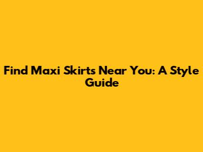 Find Maxi Skirts Near You: A Style Guide
