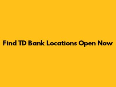 Find TD Bank Locations Open Now